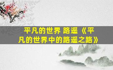 平凡的世界 路遥 《平凡的世界中的路遥之路》